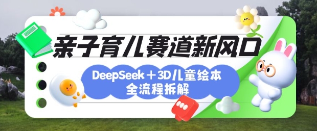 育儿赛道新风口：DeepSeek+3D绘本全流程拆解，月涨粉上W，还能培养亲子创造力-创薯资源