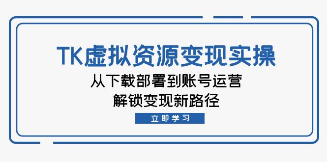 TK虚拟资料变现实操：从下载部署到账号运营，解锁变现新路径-创薯资源