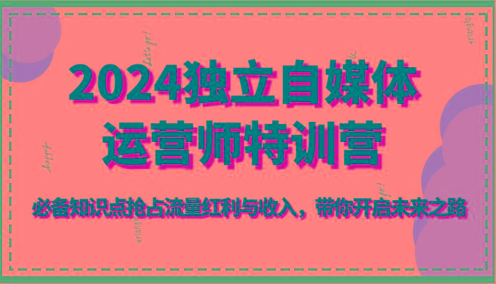 2024独立自媒体运营师特训营-必备知识点抢占流量红利与收入，带你开启未来之路-创薯资源