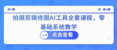 拍摄剪辑修图AI工具全套课程，零基础系统教学-创薯资源