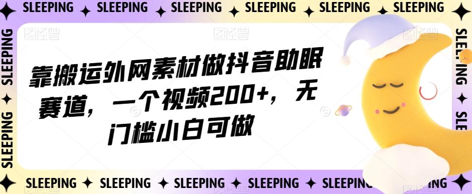靠搬运外网素材做抖音助眠赛道，一个视频200+，无门槛小白可做【揭秘】-创薯资源