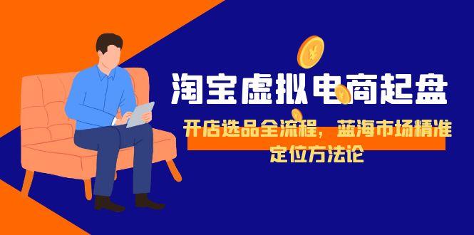 淘宝虚拟电商起盘，开店选品全流程，蓝海市场精准定位方法论-创薯资源