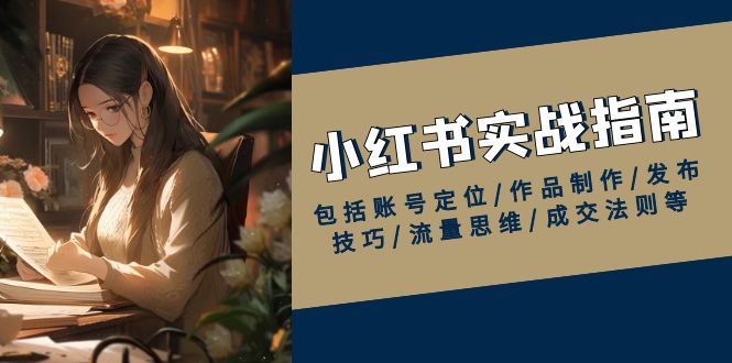 小红书实战指南，包括账号定位/作品制作/发布技巧/流量思维/成交法则等-创薯资源