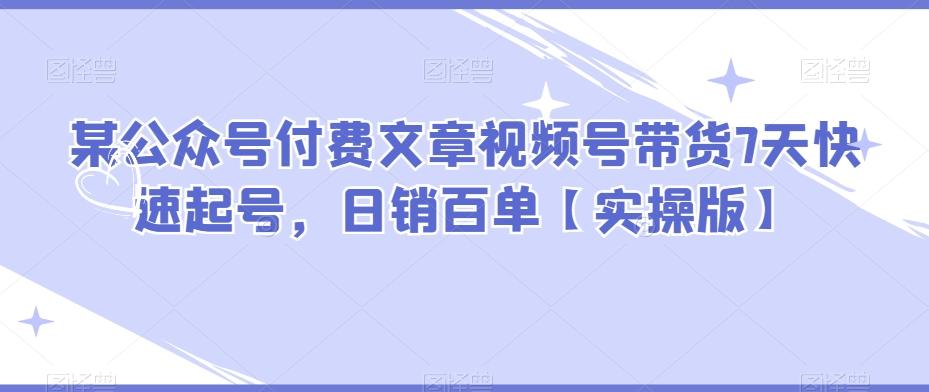 某公众号付费文章视频号带货7天快速起号，日销百单【实操版】-创薯资源