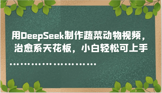 用DeepSeek制作蔬菜动物视频，治愈系天花板，小白轻松可上手-创薯资源