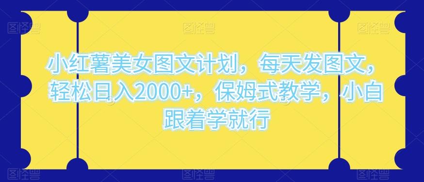 小红薯美女图文计划，每天发图文，轻松日入2000+，保姆式教学，小白跟着学就行-创薯资源