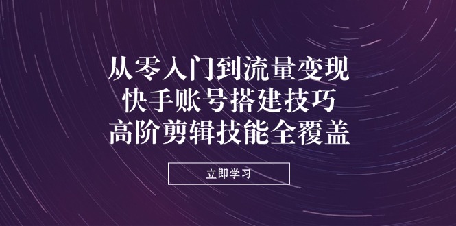从零入门到流量变现，快手账号搭建技巧，高阶剪辑技能全覆盖-创薯资源
