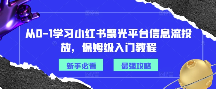 从0-1学习小红书聚光平台信息流投放，保姆级入门教程-创薯资源