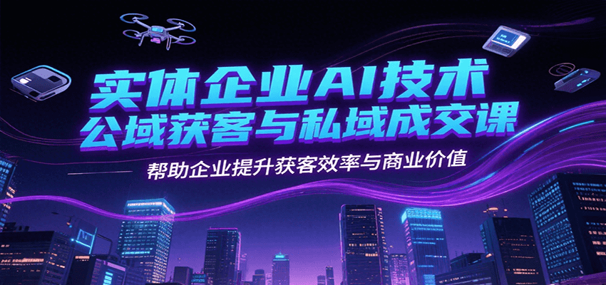 实体企业AI技术公域获客与私域成交课，帮助企业提升获客效率与商业价值-创薯资源
