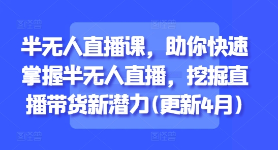 半无人直播课，助你快速掌握半无人直播，挖掘直播带货新潜力(更新6月)-创薯资源