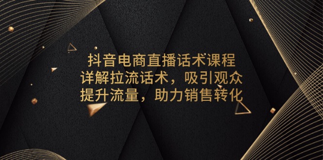 抖音电商直播话术课程，详解拉流话术，吸引观众，提升流量，助力销售转化-创薯资源