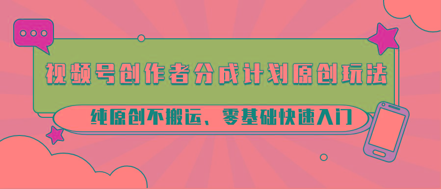 视频号创作者分成计划原创玩法；纯原创不搬运、零基础快速入门-创薯资源