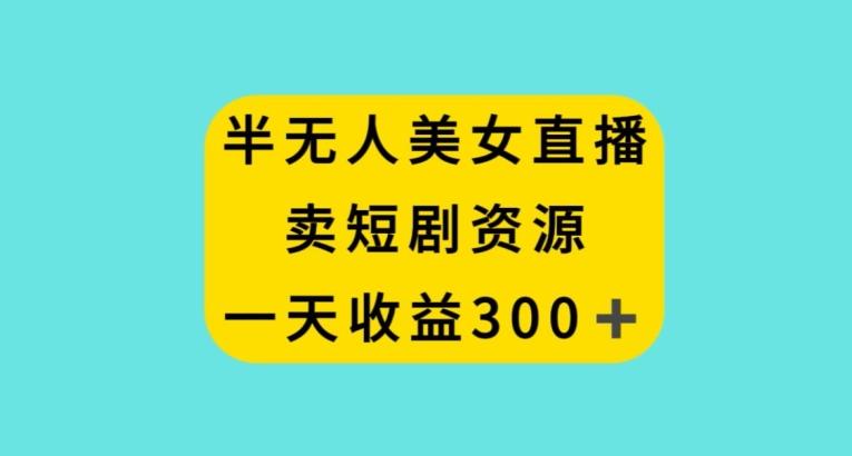 半无人美女直播，卖短剧资源，一天收益300+【揭秘】-创薯资源