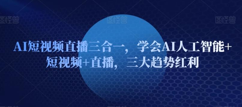 AI短视频直播三合一，学会AI人工智能+短视频+直播，三大趋势红利-创薯资源