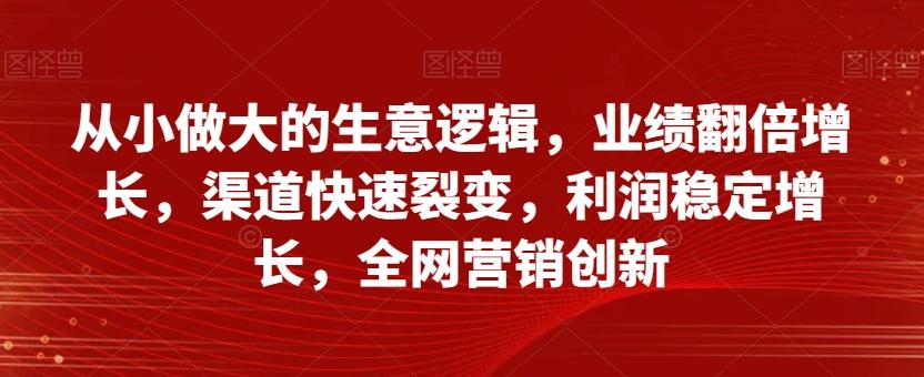 从小做大的生意逻辑，业绩翻倍增长，渠道快速裂变，利润稳定增长，全网营销创新-创薯资源