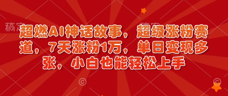 超燃AI神话故事，超级涨粉赛道，7天涨粉1万，单日变现多张，小白也能轻松上手(附详细教程)-创薯资源