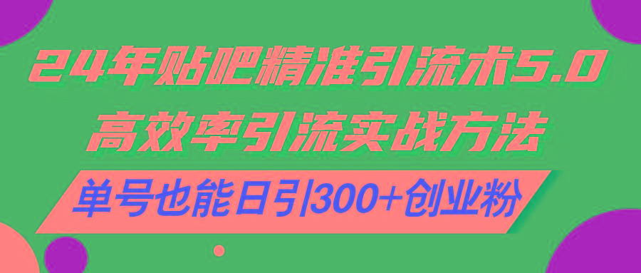 24年贴吧精准引流术5.0，高效率引流实战方法，单号也能日引300+创业粉-创薯资源