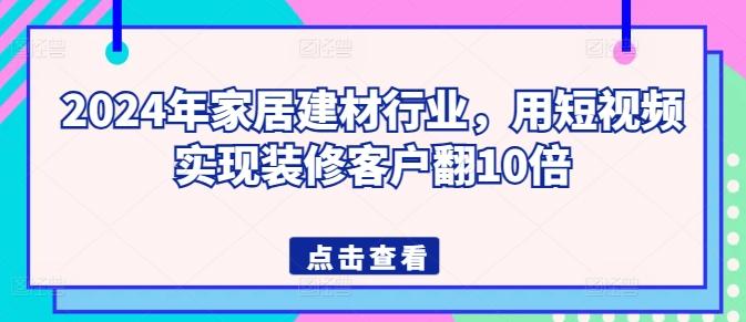 2024年家居建材行业，用短视频实现装修客户翻10倍-创薯资源