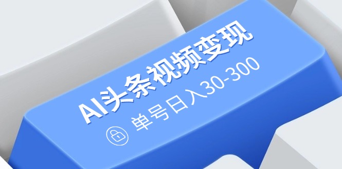 AI头条视频变现：AI原创搬运玩法，无需剪辑，多平台发布，单号日入30-300-创薯资源