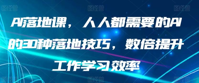 AI落地课，人人都需要的AI的30种落地技巧，数倍提升工作学习效率-创薯资源