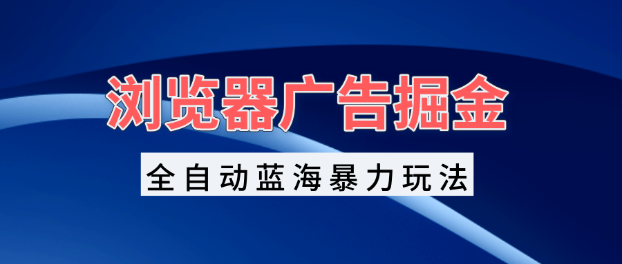 浏览器广告掘金，全自动蓝海暴力玩法，轻松日入1000+矩阵无脑开干-创薯资源