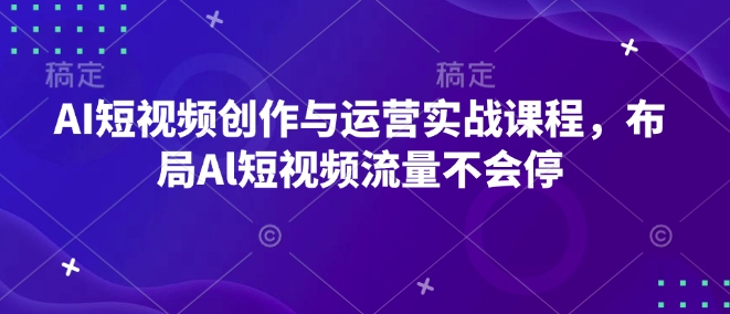 AI短视频创作与运营实战课程，布局Al短视频流量不会停-创薯资源