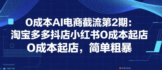 0成本AI电商截流第2期：淘宝多多抖店小红书0成本起店，简单粗暴-创薯资源