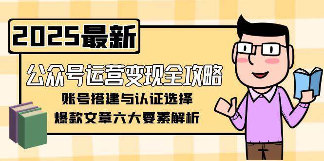 公众号运营变现全攻略，账号搭建与认证选择，爆款文章六大要素解析-创薯资源