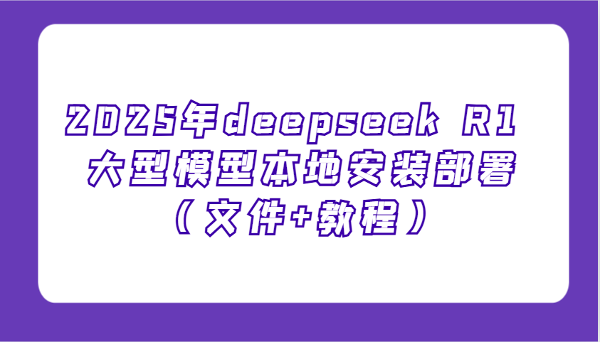 2025年deepseek R1 大型模型本地安装部署(文件+教程)，新手也能快速上手！-创薯资源