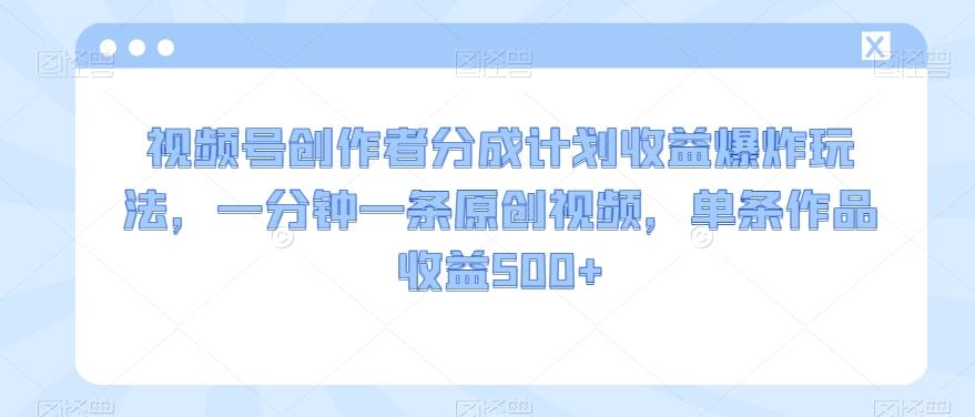 视频号创作者分成计划收益爆炸玩法，一分钟一条原创视频，单条作品收益500+-创薯资源