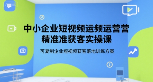 中小企业短视频运营精准获客实操课，可复制企业短视频获客落地训练方案-创薯资源