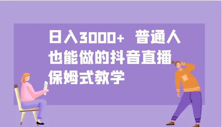 日入3000+ 普通人也能做的抖音直播 保姆式教学-创薯资源