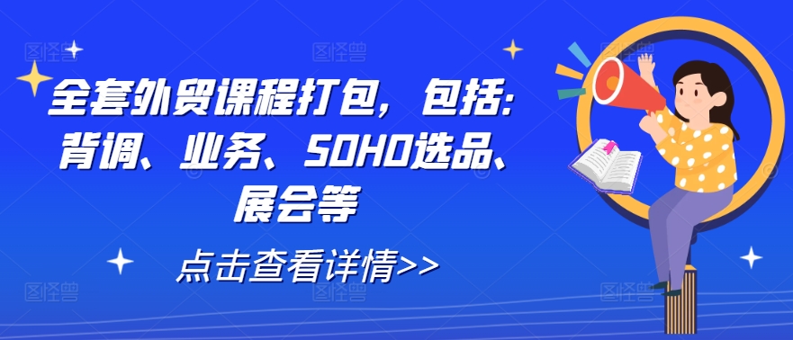 全套外贸课程打包，包括：背调、业务、SOHO选品、展会等-创薯资源
