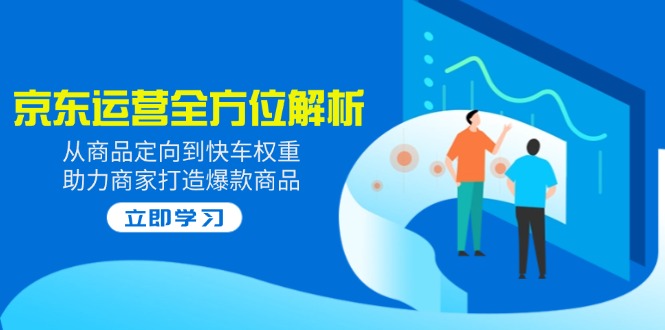 2025京东运营全方位解析：从商品定向到快车权重，助力商家打造爆款商品-创薯资源