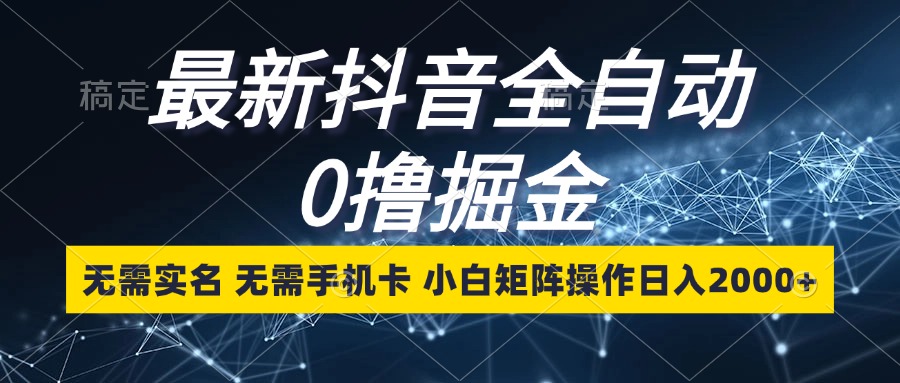 最新抖音全自动0撸掘金，无需实名，无需手机卡，小白矩阵操作日入2000+-创薯资源