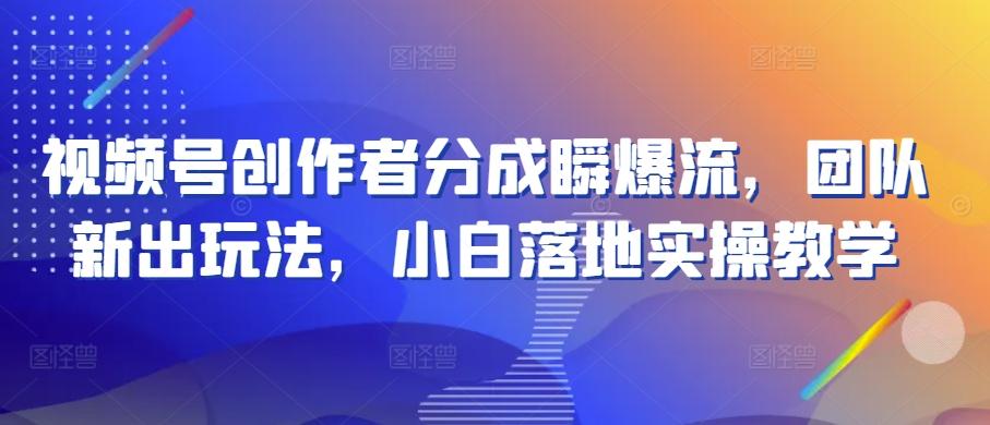 视频号创作者分成瞬爆流，团队新出玩法，小白落地实操教学【揭秘】-创薯资源