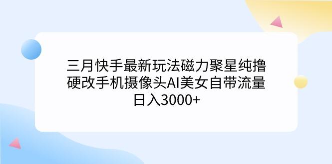 (9247期)三月快手最新玩法磁力聚星纯撸，硬改手机摄像头AI美女自带流量日入3000+…-创薯资源