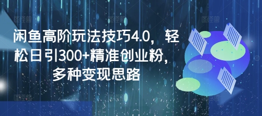 闲鱼高阶玩法技巧4.0，轻松日引300+精准创业粉，多种变现思路-创薯资源