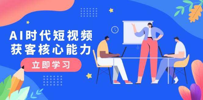 AI时代短视频获客核心课程，三大必备技能解析，认知升级关键要点-创薯资源