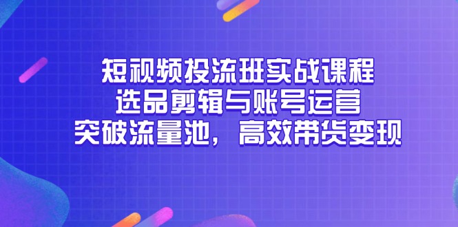 短视频投流班实战课程，选品剪辑与账号运营，突破流量池，高效带货变现-创薯资源