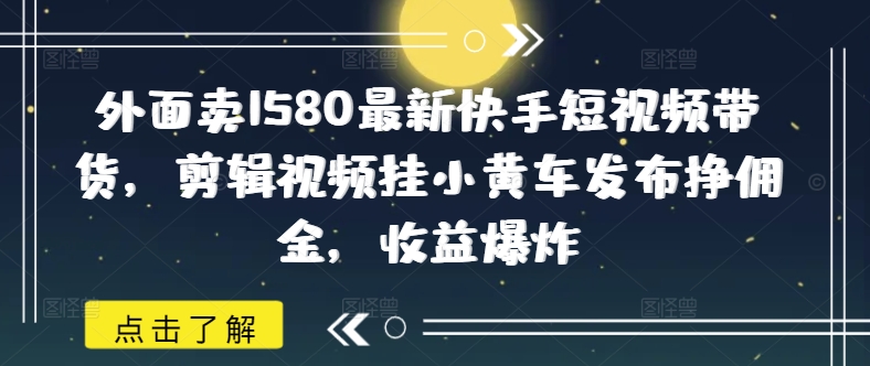 外面卖1580最新快手短视频带货，剪辑视频挂小黄车发布挣佣金，收益爆炸-创薯资源