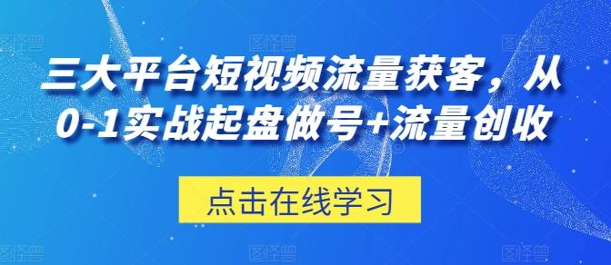 三大平台短视频流量获客，从0-1实战起盘做号+流量创收-创薯资源
