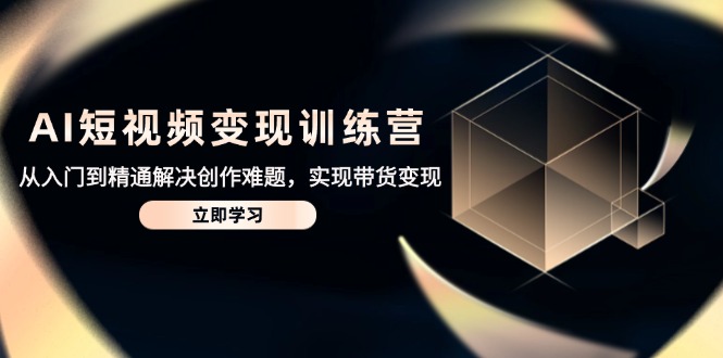 AI短视频变现训练营，从入门到精通解决创作难题，实现带货变现-创薯资源