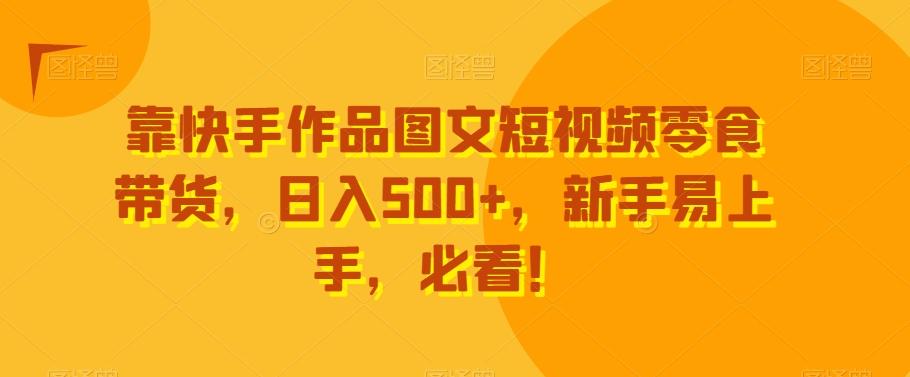 靠快手作品图文短视频零食带货，日入500+，新手易上手，必看！-创薯资源