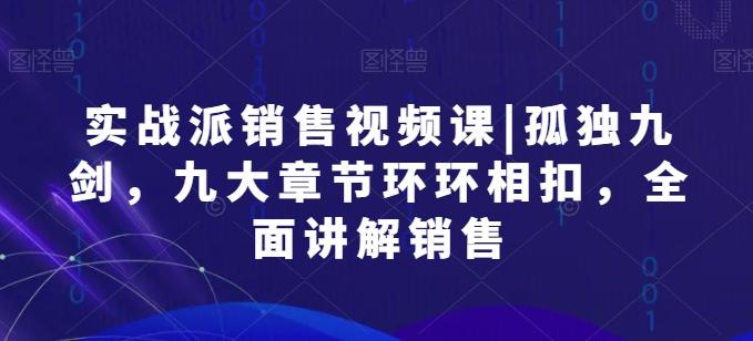 实战派销售视频课|孤独九剑，九大章节环环相扣，全面讲解销售-创薯资源