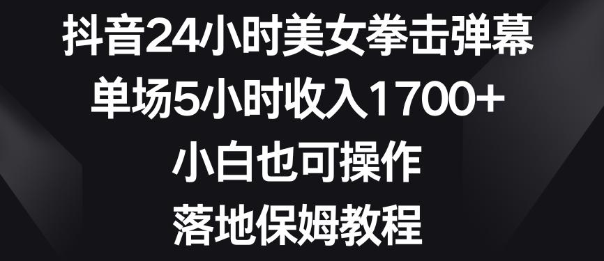 抖音24小时美女拳击弹幕，单场5小时收入1700+，小白也可操作，落地保姆教程【揭秘】-创薯资源