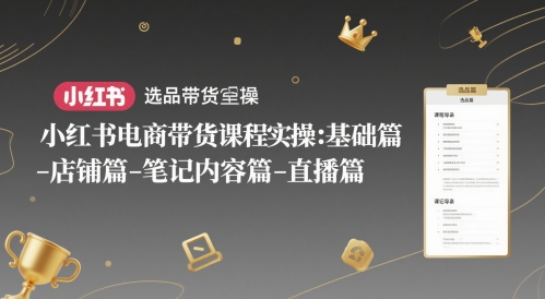 小红书电商带货课程实操：基础篇-选品篇-店铺篇-笔记内容篇-直播篇-创薯资源