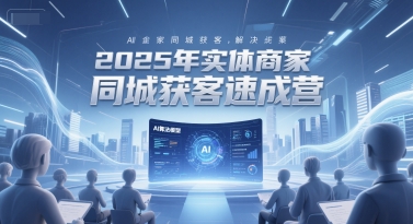 2025年实体商家同城获客速成营，同城企业AI获客全域解决方案-创薯资源
