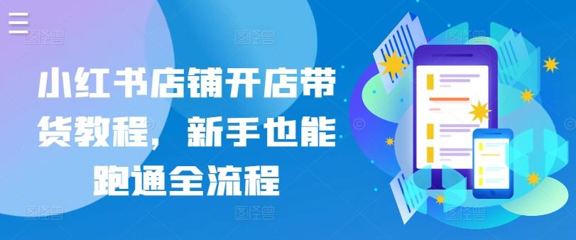 小红书店铺开店带货教程，新手也能跑通全流程-创薯资源