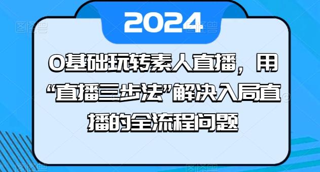 0基础玩转素人直播，用“直播三步法”解决入局直播的全流程问题-创薯资源